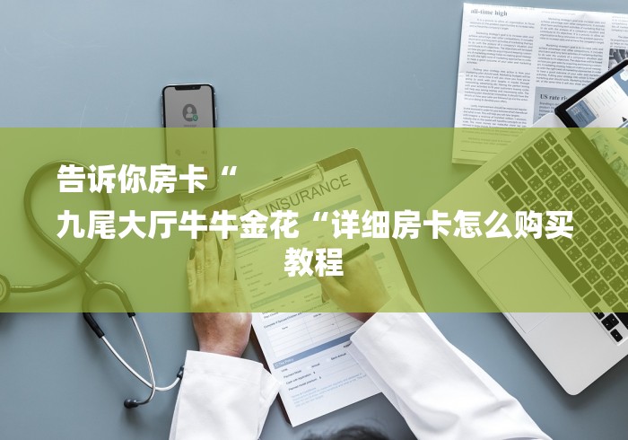 告诉你房卡“
九尾大厅牛牛金花“详细房卡怎么购买教程 告诉你房卡“
九尾大厅牛牛金花“详细房卡怎么购买教程