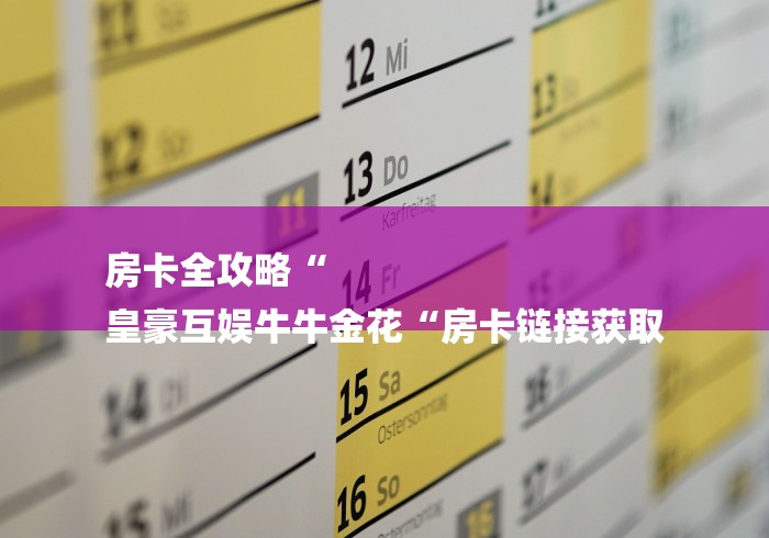 房卡全攻略“
皇豪互娱牛牛金花“房卡链接获取 房卡全攻略“
皇豪互娱牛牛金花“房卡链接获取