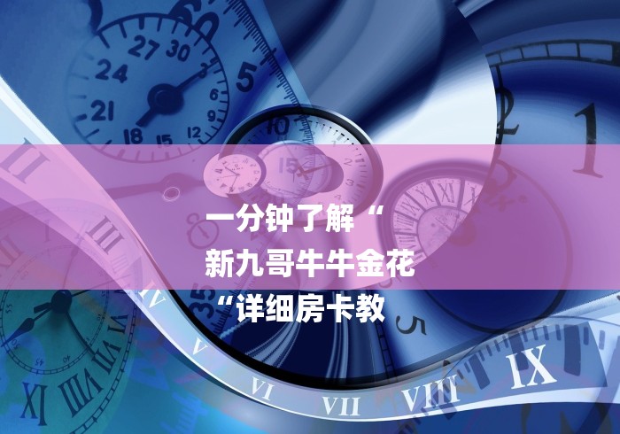 一分钟了解“
新九哥牛牛金花
“详细房卡教 一分钟了解“
新九哥牛牛金花
“详细房卡教