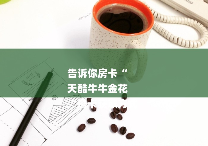 告诉你房卡“
天酷牛牛金花
“房卡获取方式 告诉你房卡“
天酷牛牛金花
“房卡获取方式