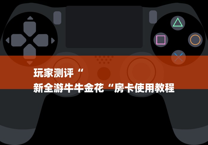 玩家测评“
新全游牛牛金花“房卡使用教程 玩家测评“
新全游牛牛金花“房卡使用教程