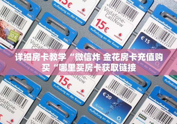 详细房卡教学“微信炸 金花房卡充值购买“哪里买房卡获取链接 详细房卡教学“微信炸 金花房卡充值购买“哪里买房卡获取链接