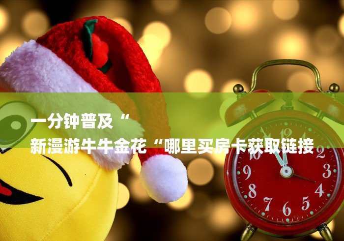 一分钟普及“
新漫游牛牛金花“哪里买房卡获取链接