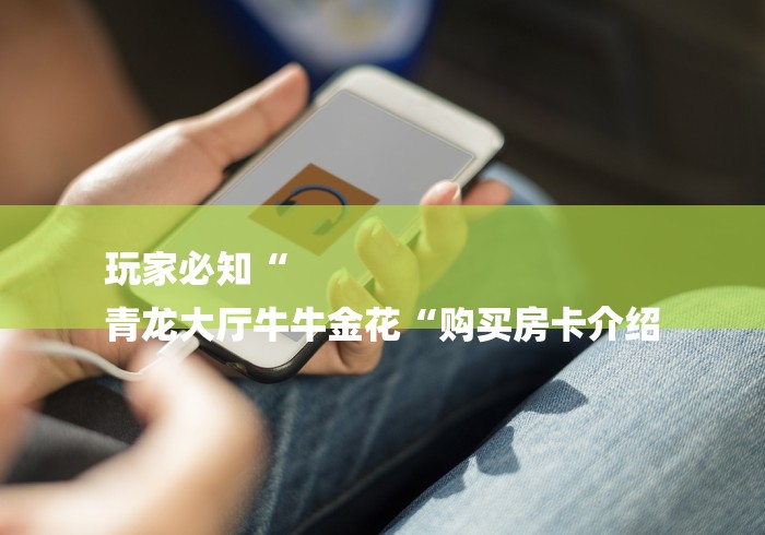 玩家必知“
青龙大厅牛牛金花“购买房卡介绍 玩家必知“
青龙大厅牛牛金花“购买房卡介绍