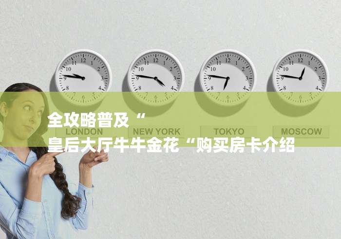全攻略普及“
皇后大厅牛牛金花“购买房卡介绍 全攻略普及“
皇后大厅牛牛金花“购买房卡介绍