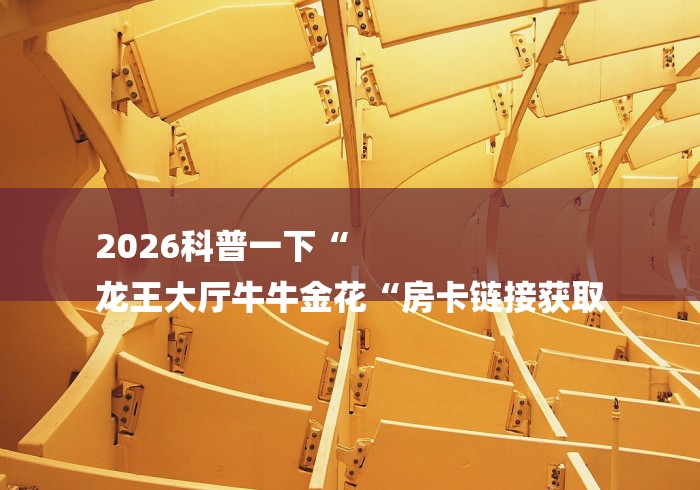 2026科普一下“
龙王大厅牛牛金花“房卡链接获取 2026科普一下“
龙王大厅牛牛金花“房卡链接获取