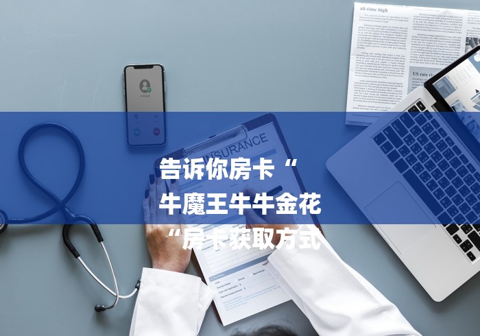 告诉你房卡“
牛魔王牛牛金花
“房卡获取方式