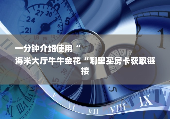 一分钟介绍使用“
海米大厅牛牛金花“哪里买房卡获取链接