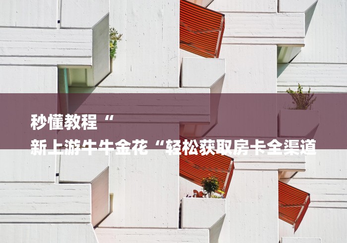 秒懂教程“
新上游牛牛金花“轻松获取房卡全渠道 秒懂教程“
新上游牛牛金花“轻松获取房卡全渠道