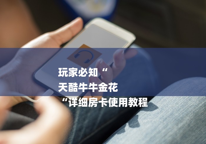 玩家必知“
天酷牛牛金花
“详细房卡使用教程