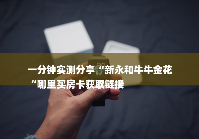 一分钟实测分享“新永和牛牛金花
“哪里买房卡获取链接