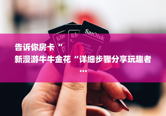 告诉你房卡“
新漫游牛牛金花“详细步骤分享玩趣者... 告诉你房卡“
新漫游牛牛金花“详细步骤分享玩趣者...