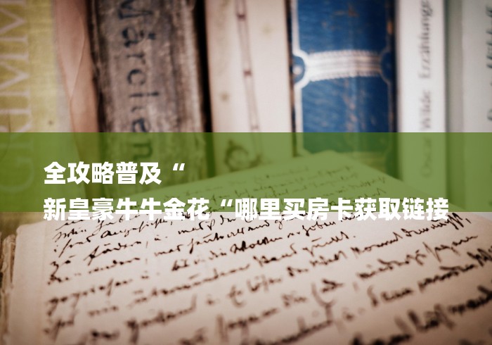 全攻略普及“
新皇豪牛牛金花“哪里买房卡获取链接