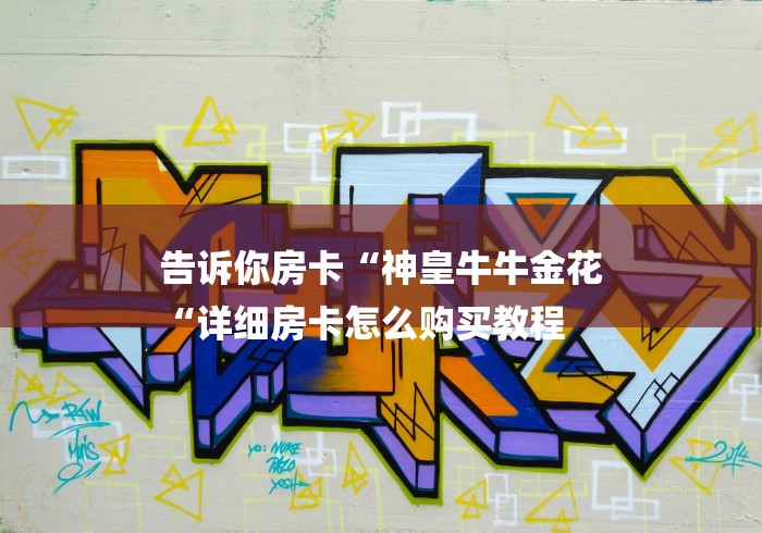 告诉你房卡“神皇牛牛金花
“详细房卡怎么购买教程