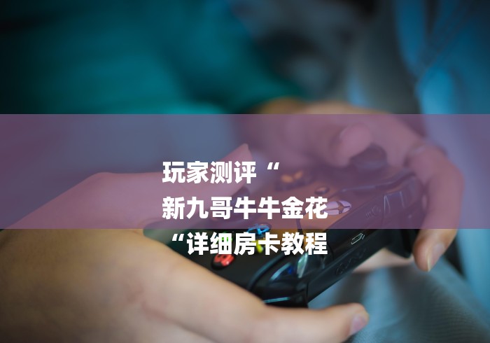 玩家测评“
新九哥牛牛金花
“详细房卡教程 玩家测评“
新九哥牛牛金花
“详细房卡教程