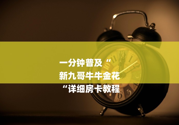 一分钟普及“
新九哥牛牛金花
“详细房卡教程