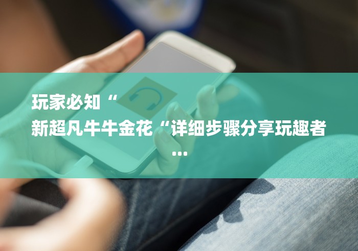 玩家必知“
新超凡牛牛金花“详细步骤分享玩趣者... 玩家必知“
新超凡牛牛金花“详细步骤分享玩趣者...