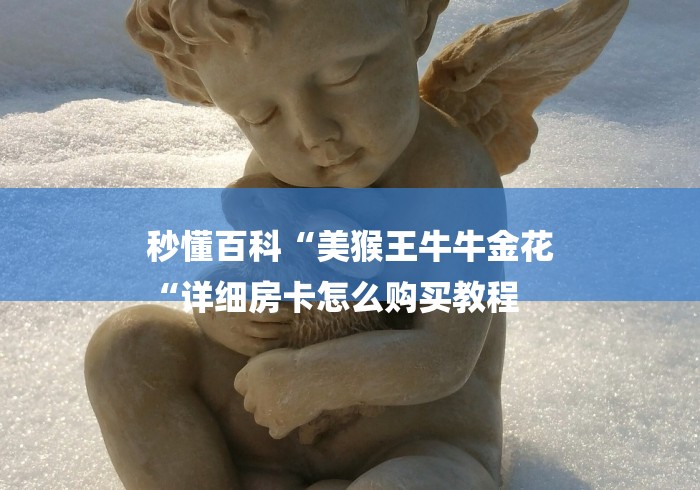 秒懂百科“美猴王牛牛金花
“详细房卡怎么购买教程 秒懂百科“美猴王牛牛金花
“详细房卡怎么购买教程