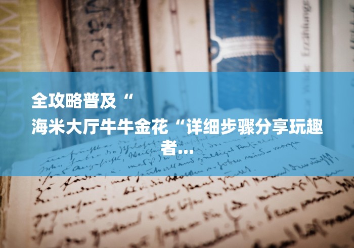 全攻略普及“
海米大厅牛牛金花“详细步骤分享玩趣者... 全攻略普及“
海米大厅牛牛金花“详细步骤分享玩趣者...