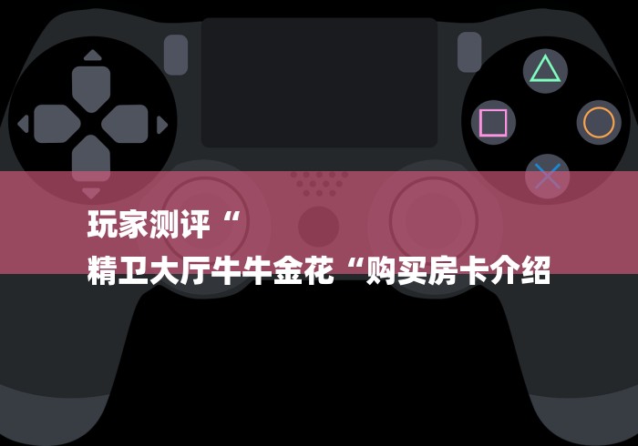 玩家测评“
精卫大厅牛牛金花“购买房卡介绍
