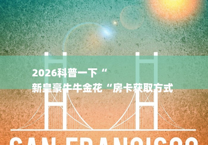 2026科普一下“
新皇豪牛牛金花“房卡获取方式 2026科普一下“
新皇豪牛牛金花“房卡获取方式