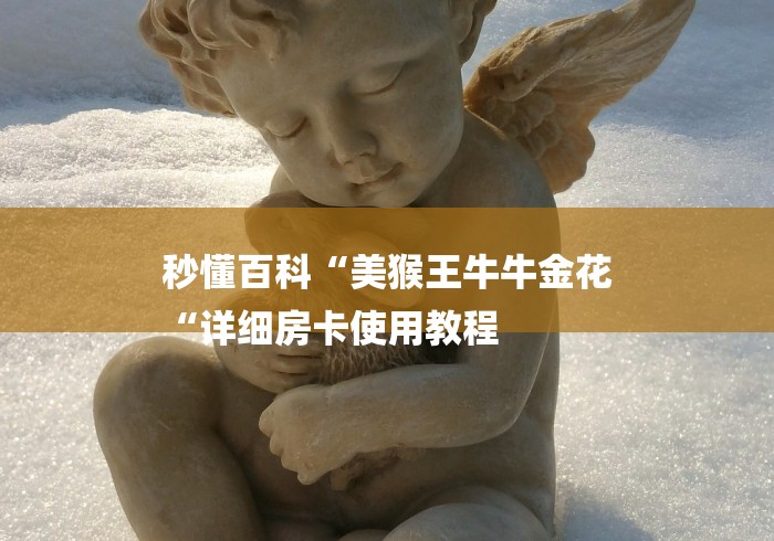 秒懂百科“美猴王牛牛金花
“详细房卡使用教程 秒懂百科“美猴王牛牛金花
“详细房卡使用教程