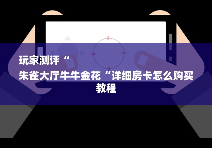 玩家测评“
朱雀大厅牛牛金花“详细房卡怎么购买教程