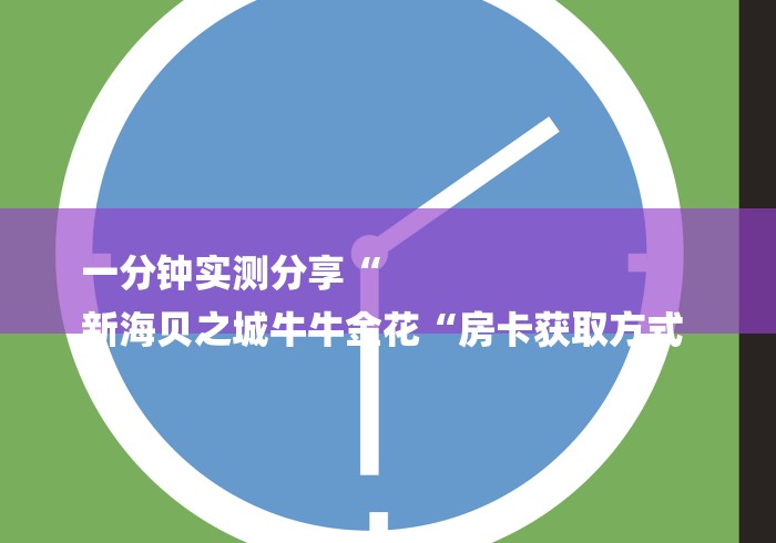 一分钟实测分享“
新海贝之城牛牛金花“房卡获取方式 一分钟实测分享“
新海贝之城牛牛金花“房卡获取方式