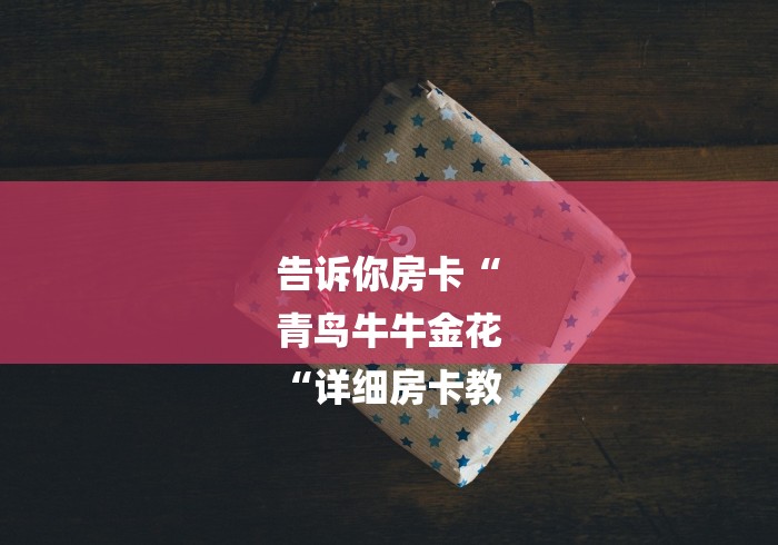 告诉你房卡“
青鸟牛牛金花
“详细房卡教 告诉你房卡“
青鸟牛牛金花
“详细房卡教