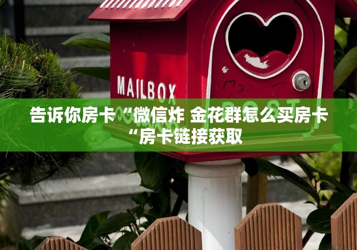 告诉你房卡“微信炸 金花群怎么买房卡“房卡链接获取 告诉你房卡“微信炸 金花群怎么买房卡“房卡链接获取