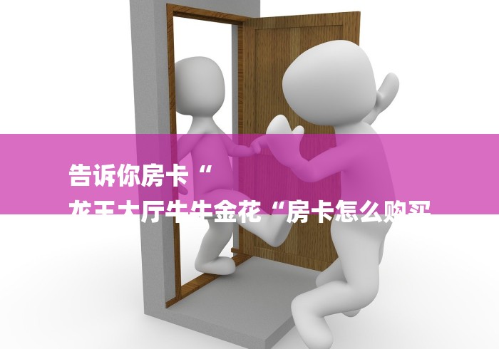 告诉你房卡“
龙王大厅牛牛金花“房卡怎么购买 告诉你房卡“
龙王大厅牛牛金花“房卡怎么购买