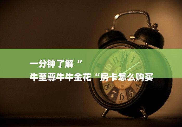 一分钟了解“
牛至尊牛牛金花“房卡怎么购买
