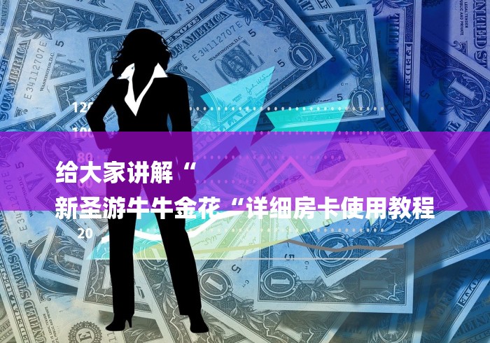 给大家讲解“
新圣游牛牛金花“详细房卡使用教程 给大家讲解“
新圣游牛牛金花“详细房卡使用教程