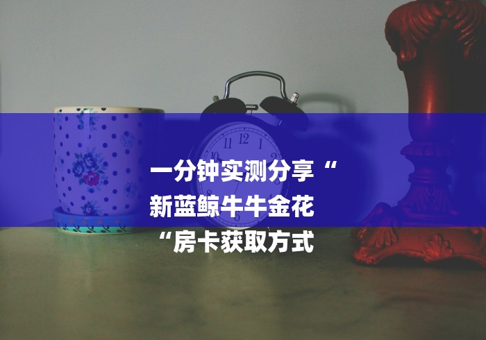 一分钟实测分享“
新蓝鲸牛牛金花
“房卡获取方式 一分钟实测分享“
新蓝鲸牛牛金花
“房卡获取方式