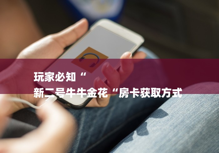 玩家必知“
新二号牛牛金花“房卡获取方式 