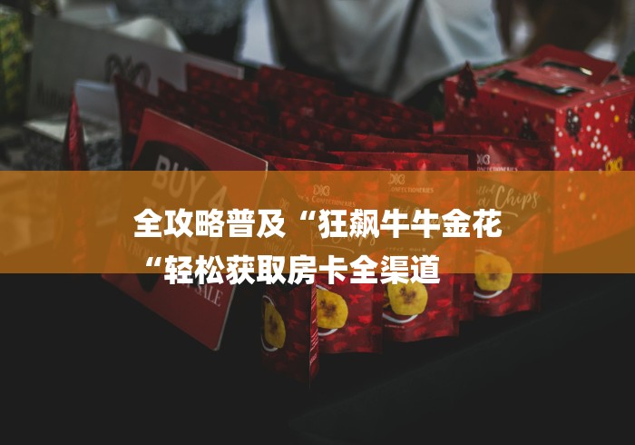 全攻略普及“狂飙牛牛金花
“轻松获取房卡全渠道