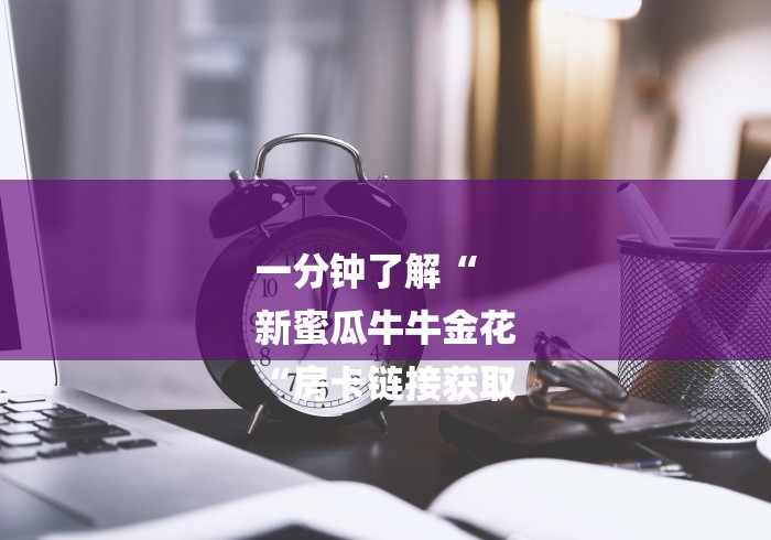 一分钟了解“
新蜜瓜牛牛金花
“房卡链接获取