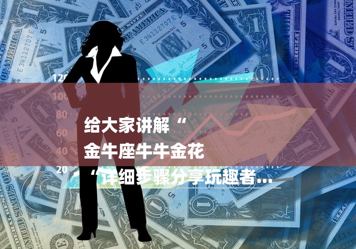 给大家讲解“
金牛座牛牛金花
“详细步骤分享玩趣者...