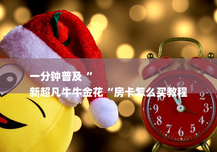 一分钟普及“
新超凡牛牛金花“房卡怎么买教程