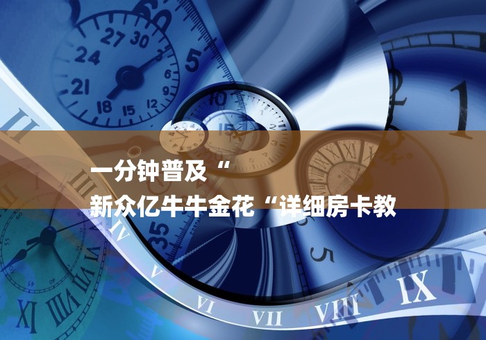 一分钟普及“
新众亿牛牛金花“详细房卡教 一分钟普及“
新众亿牛牛金花“详细房卡教