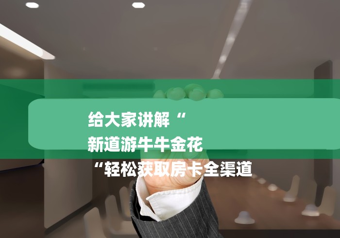 给大家讲解“
新道游牛牛金花
“轻松获取房卡全渠道