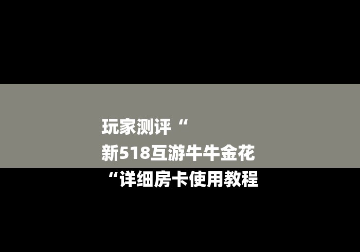 玩家测评“
新518互游牛牛金花
“详细房卡使用教程 玩家测评“
新518互游牛牛金花
“详细房卡使用教程