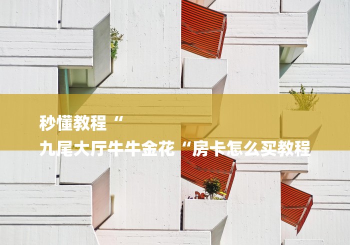 秒懂教程“
九尾大厅牛牛金花“房卡怎么买教程