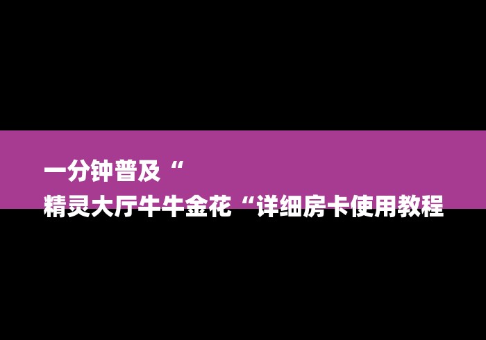 一分钟普及“
精灵大厅牛牛金花“详细房卡使用教程 一分钟普及“
精灵大厅牛牛金花“详细房卡使用教程