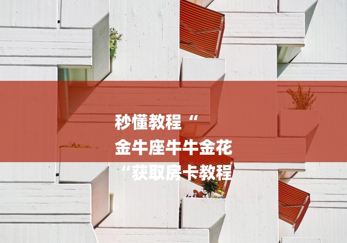 秒懂教程“
金牛座牛牛金花
“获取房卡教程