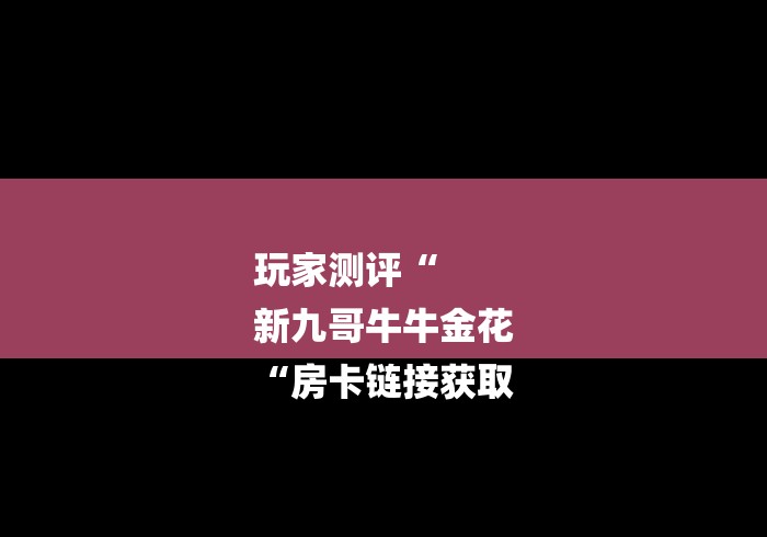 玩家测评“
新九哥牛牛金花
“房卡链接获取