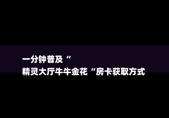 一分钟普及“
精灵大厅牛牛金花“房卡获取方式 