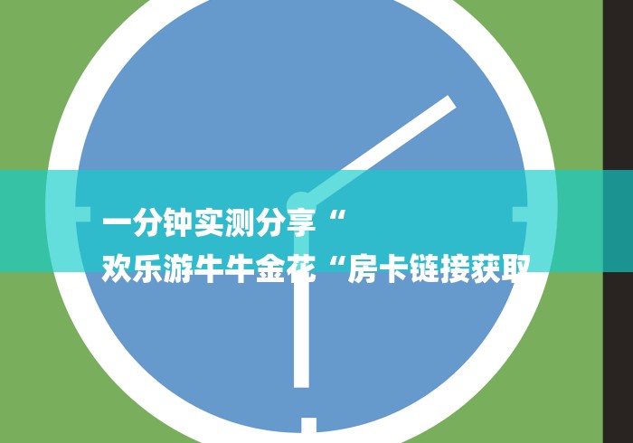 一分钟实测分享“
欢乐游牛牛金花“房卡链接获取