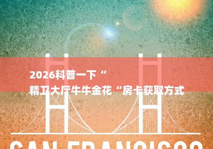 2026科普一下“
精卫大厅牛牛金花“房卡获取方式 2026科普一下“
精卫大厅牛牛金花“房卡获取方式