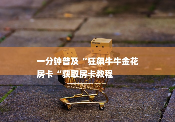 一分钟普及“狂飙牛牛金花
房卡“获取房卡教程